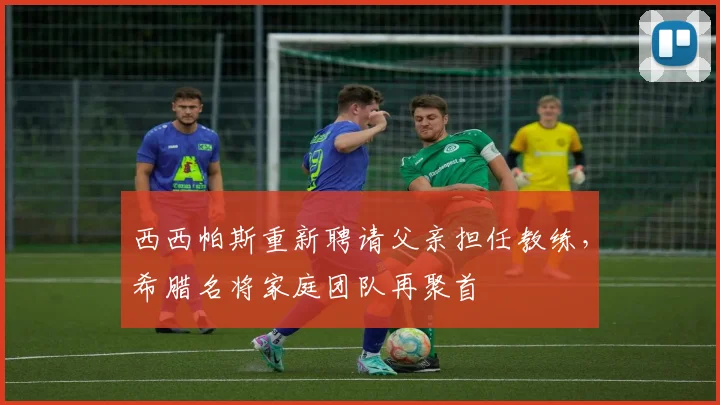 西西帕斯重新聘请父亲担任教练，希腊名将家庭团队再聚首