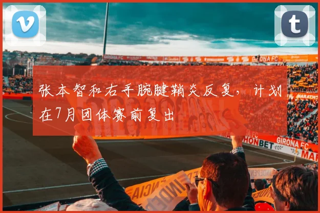 张本智和右手腕腱鞘炎反复，计划在7月团体赛前复出