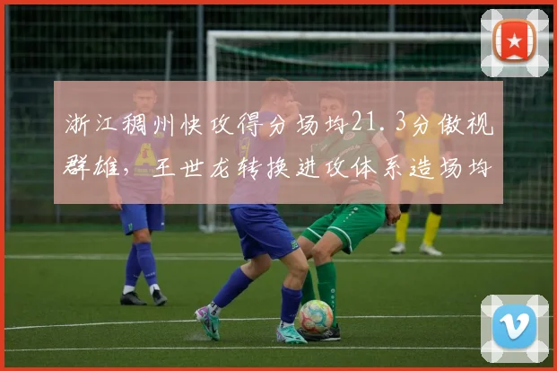 浙江稠州快攻得分场均21.3分傲视群雄，王世龙转换进攻体系造场均5.8次失误收益