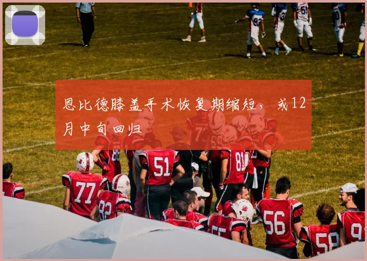 恩比德膝盖手术恢复期缩短，或12月中旬回归