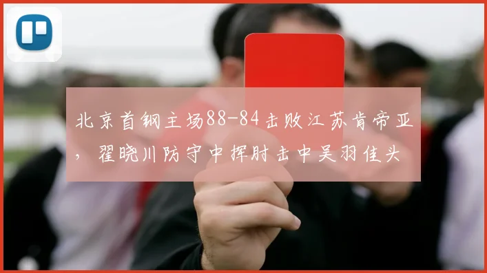 北京首钢主场88-84击败江苏肯帝亚，翟晓川防守中挥肘击中吴羽佳头部追加违体引发双方冲突__br_
