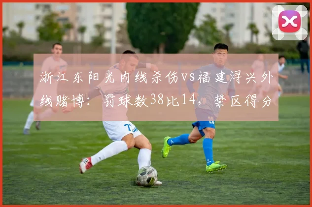 浙江东阳光内线杀伤vs福建浔兴外线赌博：罚球数38比14，禁区得分差20分