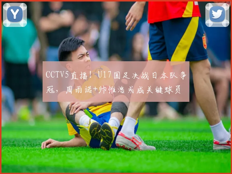 CCTV5直播！U17国足决战日本队争冠，周雨诺+帅惟浩或成关键球员