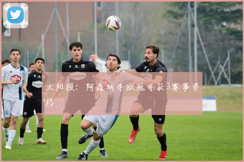 太阳报：阿森纳夺欧冠可获3赛事资格