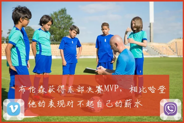 布伦森获得东部决赛MVP，相比哈登，他的表现对不起自己的薪水